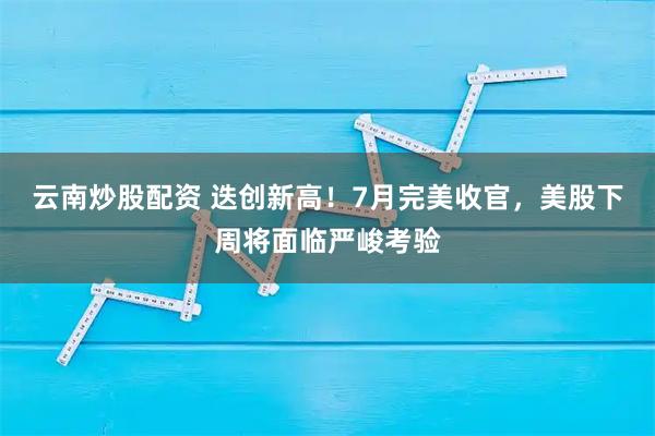 云南炒股配资 迭创新高！7月完美收官，美股下周将面临严峻考验