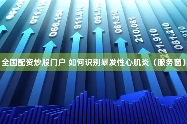 全国配资炒股门户 如何识别暴发性心肌炎（服务窗）