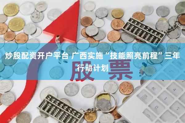 炒股配资开户平台 广西实施“技能照亮前程”三年行动计划