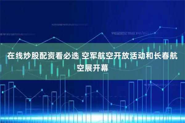在线炒股配资看必选 空军航空开放活动和长春航空展开幕