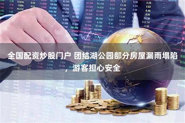 全国配资炒股门户 团结湖公园部分房屋漏雨塌陷，游客担心安全