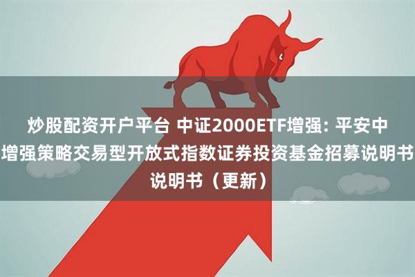 炒股配资开户平台 中证2000ETF增强: 平安中证2000增强策略交易型开放式指数证券投资基金招募说明书（更新）
