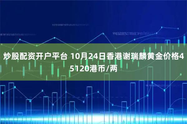 炒股配资开户平台 10月24日香港谢瑞麟黄金价格45120港币/两