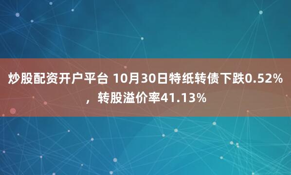 炒股配资开户平台 10月30日特纸转债下跌0.52%，转股溢价率41.13%