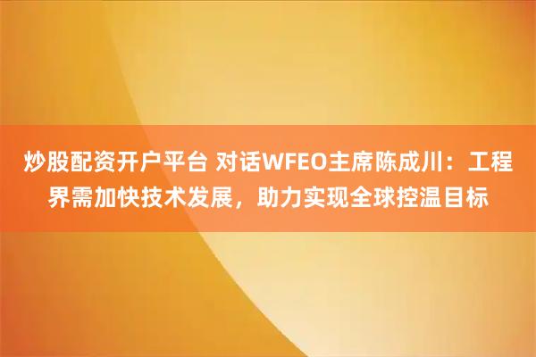 炒股配资开户平台 对话WFEO主席陈成川：工程界需加快技术发展，助力实现全球控温目标