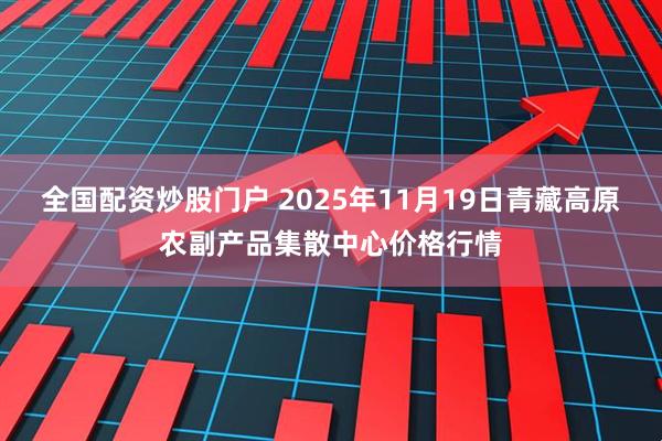 全国配资炒股门户 2025年11月19日青藏高原农副产品集散中心价格行情