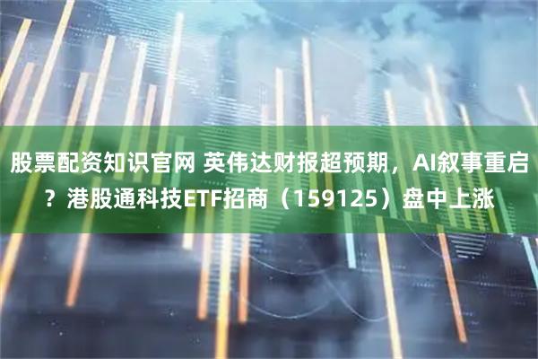 股票配资知识官网 英伟达财报超预期，AI叙事重启？港股通科技ETF招商（159125）盘中上涨