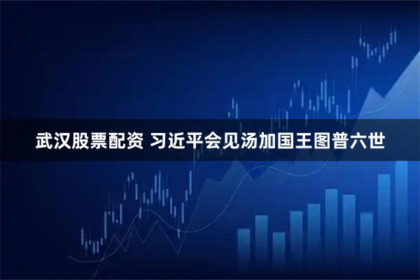 武汉股票配资 习近平会见汤加国王图普六世