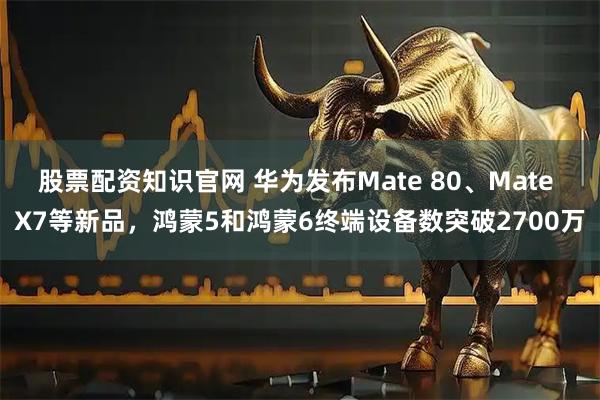 股票配资知识官网 华为发布Mate 80、Mate X7等新品，鸿蒙5和鸿蒙6终端设备数突破2700万